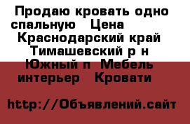 Продаю кровать одно спальную › Цена ­ 5 500 - Краснодарский край, Тимашевский р-н, Южный п. Мебель, интерьер » Кровати   